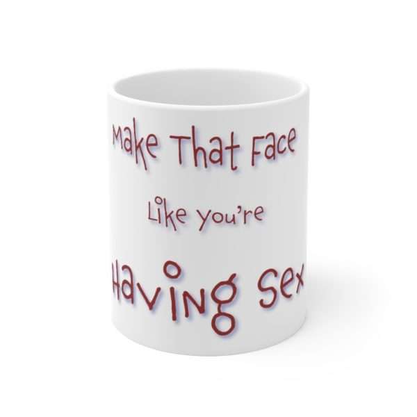 Funny Ceramic Coffee Mug 11oz - Make That Face Like You're Having Sex