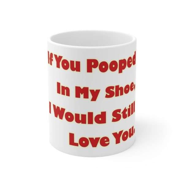 Humorous Coffee Mug 11 oz - If You Pooped In My Shoe I Would Still Love You