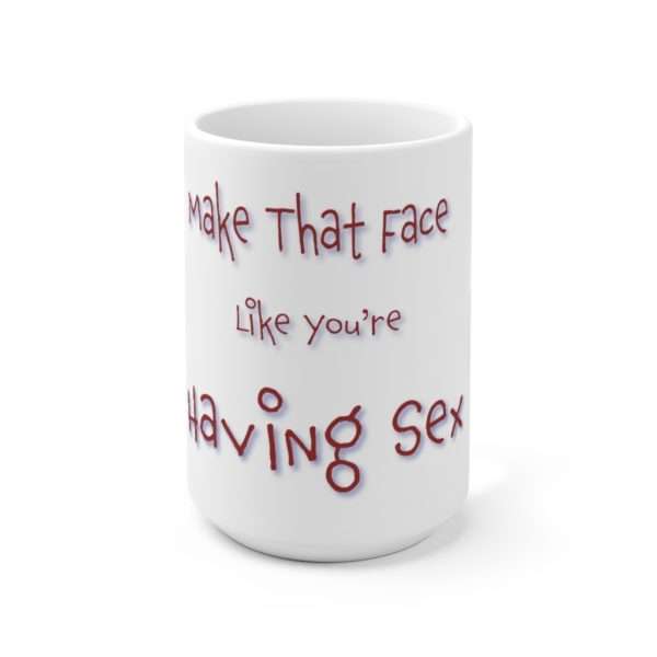 Funny Ceramic Coffee Mug 15oz - Make That Face Like You're Having Sex