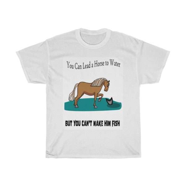 Unisex Heavy Cotton T-shirt - You Can Lead a Horse to Water But You Can't Make Him Fish