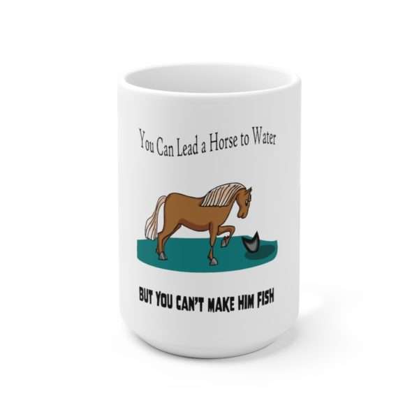 Ceramic Coffee Mug 15oz - You Can Lead a Horse to Water But You Can't Make Him Fish