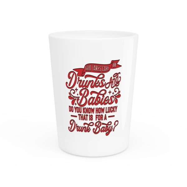 God takes care of drunks and babies. Do you know how lucky that is for a drunk baby? Shot Glass