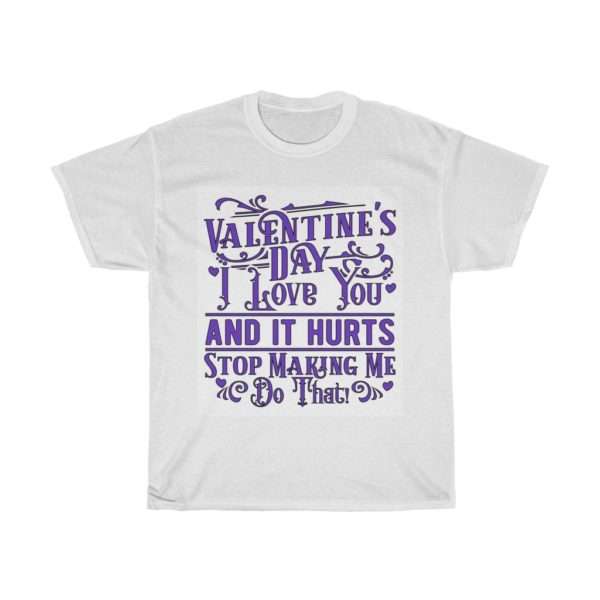 Valentine's Day. I Love You and It Hurts. Stop Making Me Do That. Unisex Heavy Cotton Tee