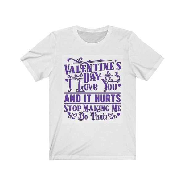 Valentine's Day. I Love You and It Hurts. Stop Making Me Do That. Unisex Jersey Short Sleeve Tee