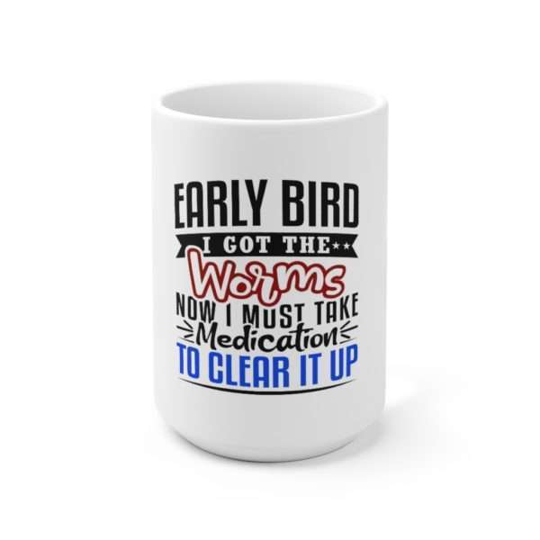 Early Bird I Got the Worms Now I Must Take Medication to Clear It Up Ceramic Mug 15oz