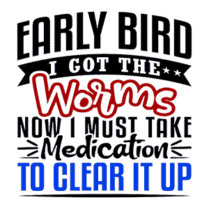 Early Bird I Got the Worms Now I Must Take Medication to Clear It Up