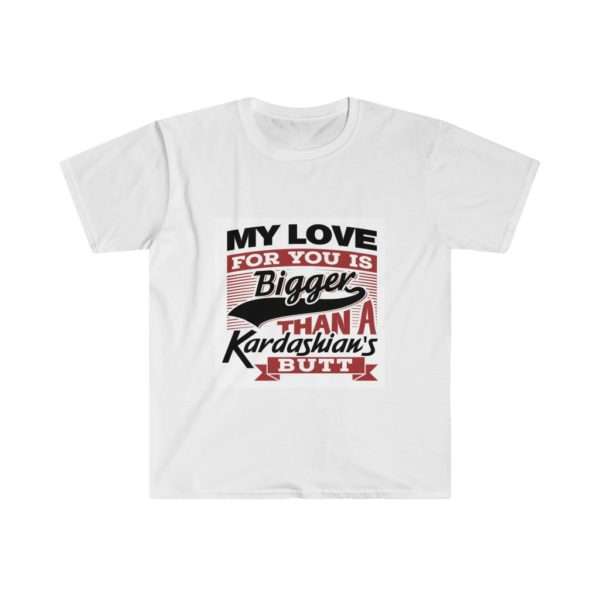 Funny Unisex Soft-style T-Shirt - My Love for You Is Bigger than a Kardashian's Butt