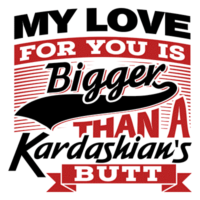 My Love for You Is Bigger than a Kardashian's Butt