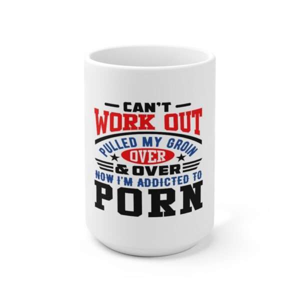 Ceramic Mug 15oz - Can't Work Out. Pulled My Groin. Over & Over. Now I'm Addicted to Porn.