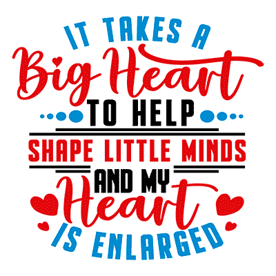 It Takes a Big Heart to Help Shape Little Minds and My Heart Is Enlarged