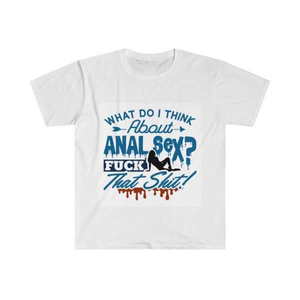 Unisex Softstyle T-Shirt - What Do I Think About Anal Sex? F*ck That Sh*t!