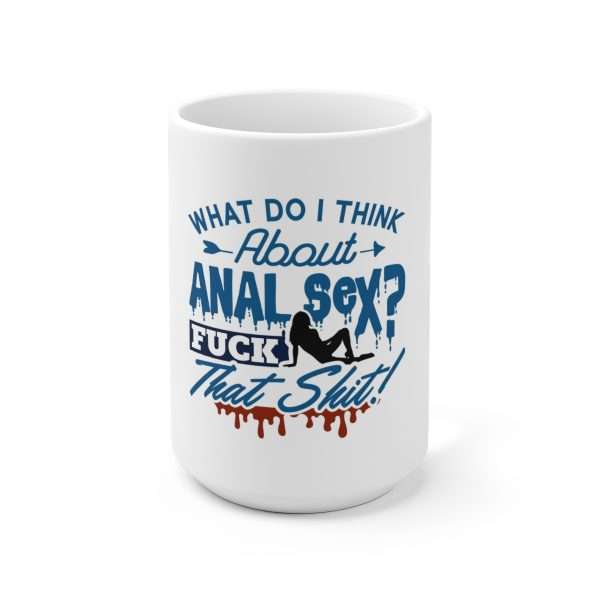 Ceramic Coffee Mug 15oz - What Do I Think About Anal Sex? F*ck That Sh*t!