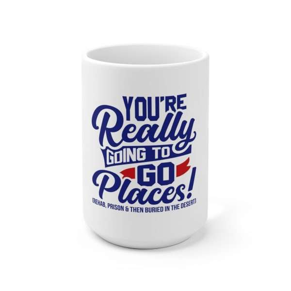 Ceramic Coffee Mug 15oz - You’re Really Going to Go Places! (Rehab, Prison & Then Buried in the Desert)