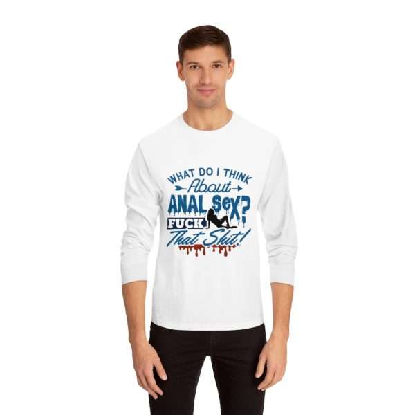 Unisex Classic Long Sleeve T-Shirt  - What Do I Think About Anal Sex? F*ck That Sh*t!