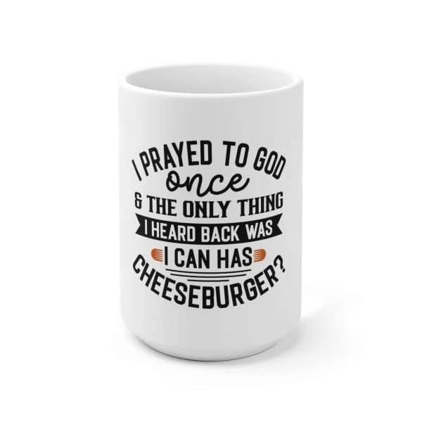 Ceramic Coffee Mug 15oz - I Prayed to God Once & the Only Thing I Heard Back Was: I Can Has Cheeseburger?