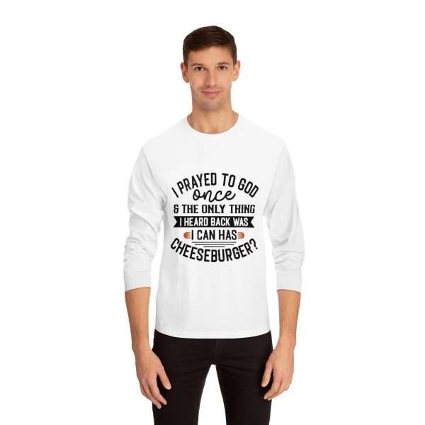 Unisex Classic Long Sleeve T-Shirt - I Prayed to God Once & the Only Thing I Heard Back Was: I Can Has Cheeseburger?