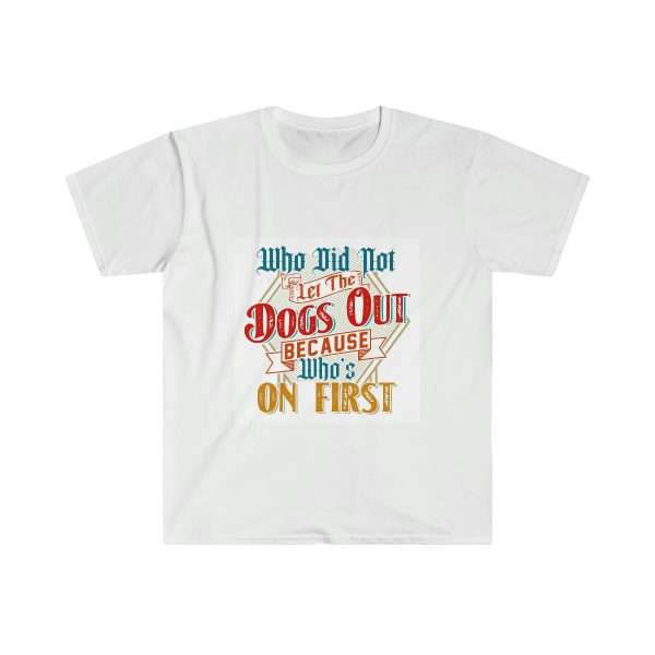 Funny Unisex Soft-Style T-Shirt - Who Did Not Let the Dogs Out Because Who's On First