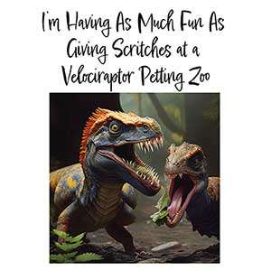 I’m Having As Much Fun As Giving Scritches at a Velociraptor Petting Zoo