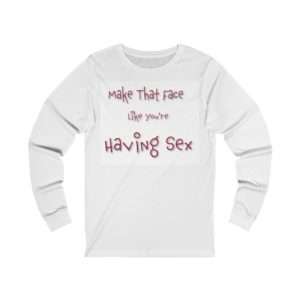 Funny Unisex Jersey Long Sleeve T-shirt - Make That Face Like You're Having Sex