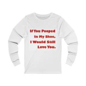 Humorous Unisex Jersey Long Sleeve T-Shirt - If You Pooped In My Shoe I Would Still Love You