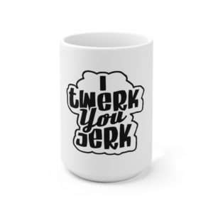 I Twerk You Jerk Ceramic Mug 15oz